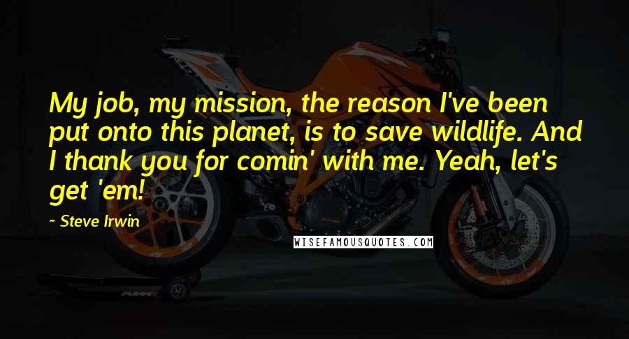 Steve Irwin Quotes: My job, my mission, the reason I've been put onto this planet, is to save wildlife. And I thank you for comin' with me. Yeah, let's get 'em!