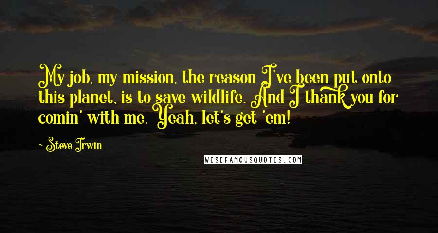 Steve Irwin Quotes: My job, my mission, the reason I've been put onto this planet, is to save wildlife. And I thank you for comin' with me. Yeah, let's get 'em!