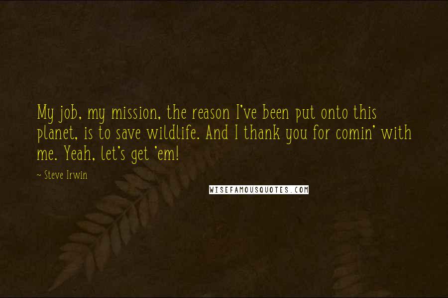 Steve Irwin Quotes: My job, my mission, the reason I've been put onto this planet, is to save wildlife. And I thank you for comin' with me. Yeah, let's get 'em!
