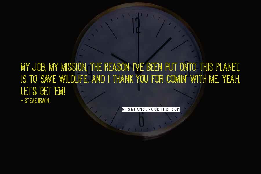 Steve Irwin Quotes: My job, my mission, the reason I've been put onto this planet, is to save wildlife. And I thank you for comin' with me. Yeah, let's get 'em!
