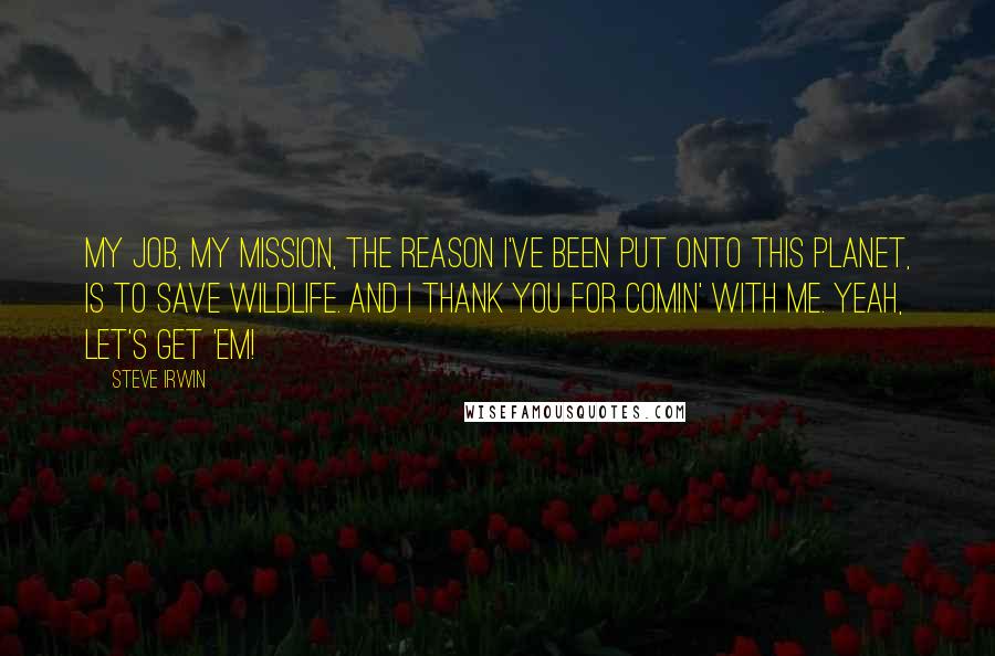 Steve Irwin Quotes: My job, my mission, the reason I've been put onto this planet, is to save wildlife. And I thank you for comin' with me. Yeah, let's get 'em!