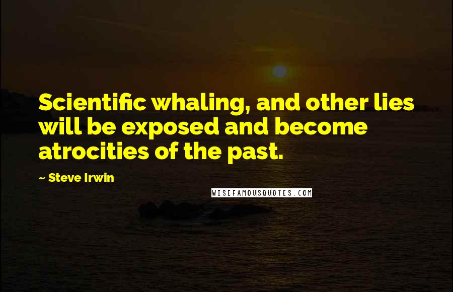 Steve Irwin Quotes: Scientific whaling, and other lies will be exposed and become atrocities of the past.