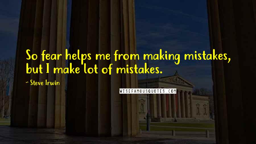 Steve Irwin Quotes: So fear helps me from making mistakes, but I make lot of mistakes.