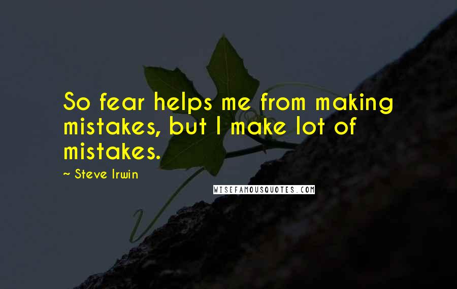 Steve Irwin Quotes: So fear helps me from making mistakes, but I make lot of mistakes.