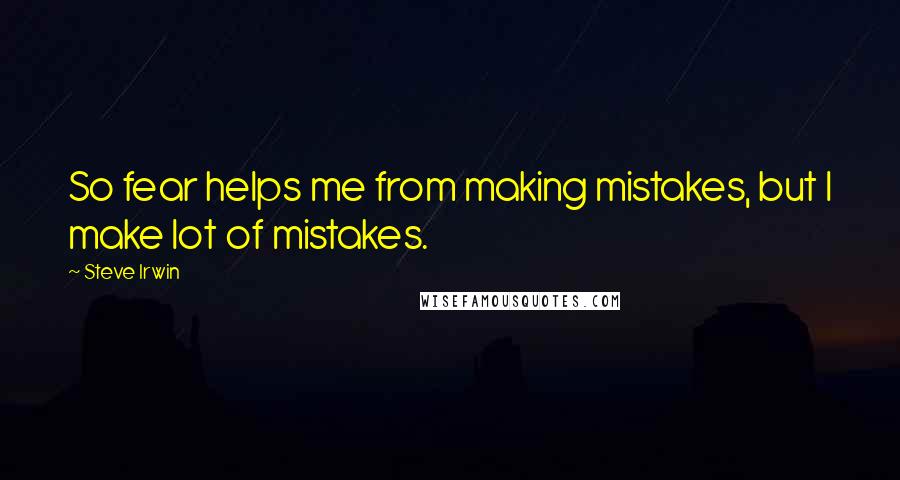 Steve Irwin Quotes: So fear helps me from making mistakes, but I make lot of mistakes.