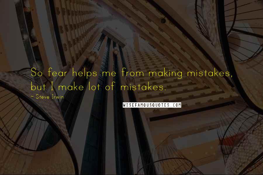 Steve Irwin Quotes: So fear helps me from making mistakes, but I make lot of mistakes.