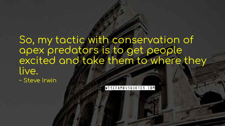 Steve Irwin Quotes: So, my tactic with conservation of apex predators is to get people excited and take them to where they live.