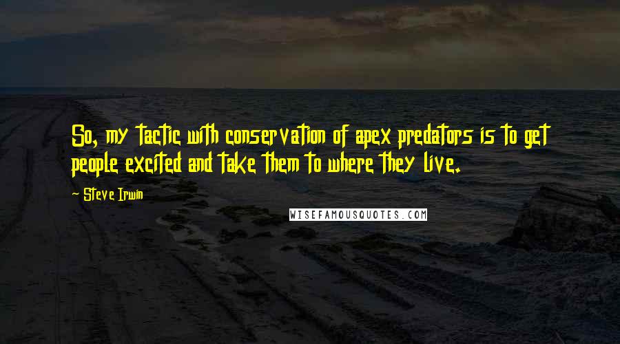 Steve Irwin Quotes: So, my tactic with conservation of apex predators is to get people excited and take them to where they live.