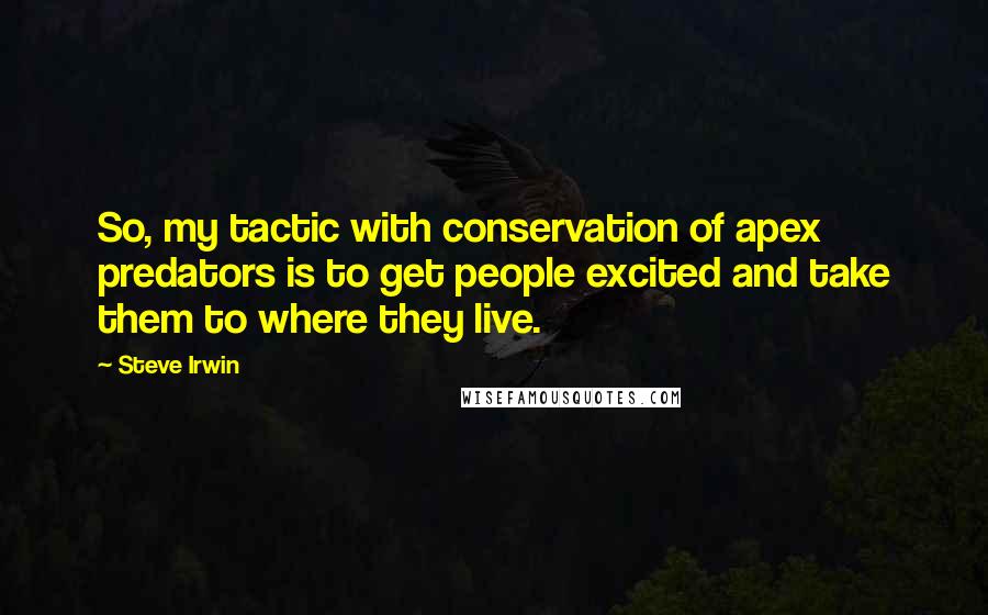 Steve Irwin Quotes: So, my tactic with conservation of apex predators is to get people excited and take them to where they live.