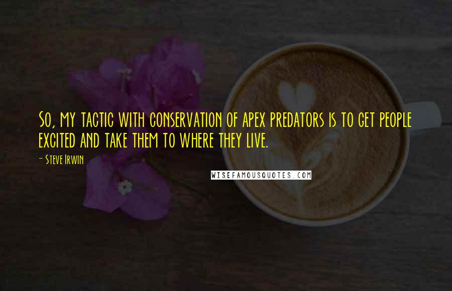 Steve Irwin Quotes: So, my tactic with conservation of apex predators is to get people excited and take them to where they live.