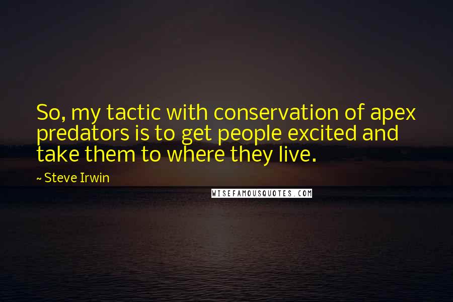 Steve Irwin Quotes: So, my tactic with conservation of apex predators is to get people excited and take them to where they live.