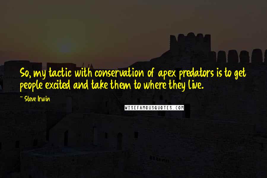 Steve Irwin Quotes: So, my tactic with conservation of apex predators is to get people excited and take them to where they live.
