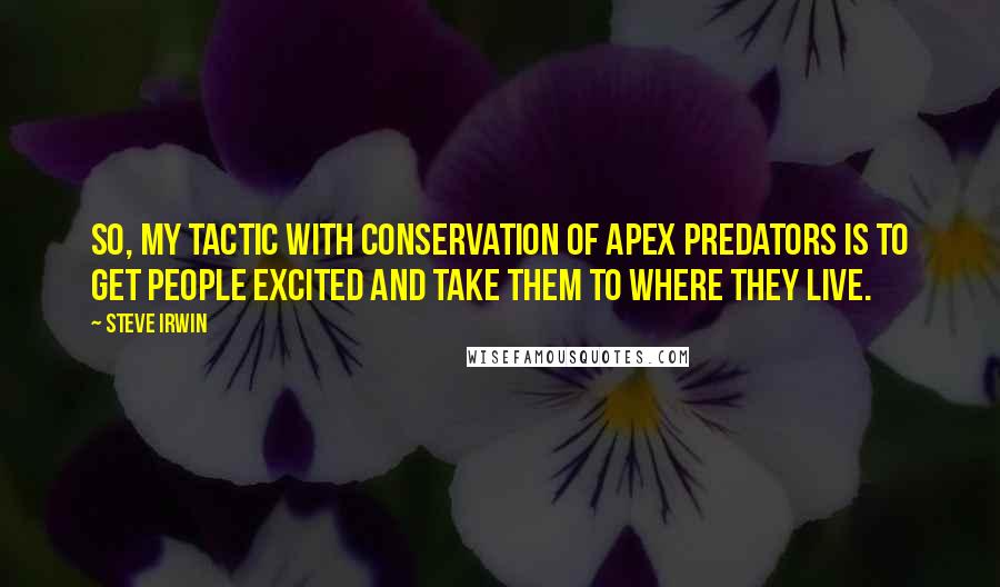 Steve Irwin Quotes: So, my tactic with conservation of apex predators is to get people excited and take them to where they live.