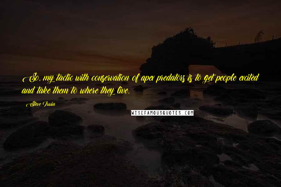 Steve Irwin Quotes: So, my tactic with conservation of apex predators is to get people excited and take them to where they live.