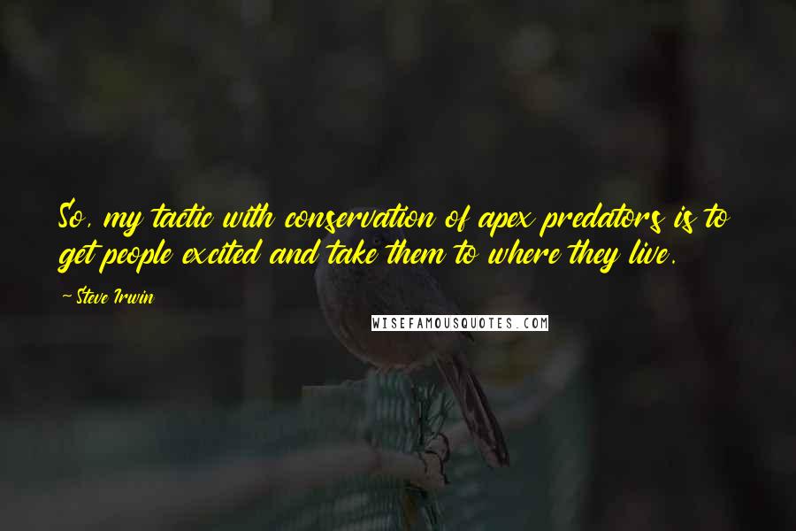 Steve Irwin Quotes: So, my tactic with conservation of apex predators is to get people excited and take them to where they live.