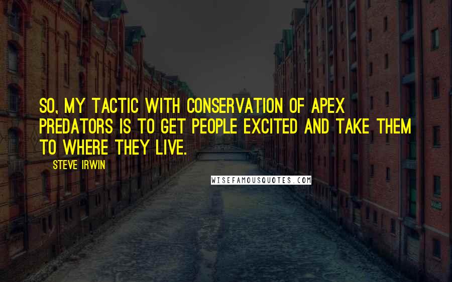 Steve Irwin Quotes: So, my tactic with conservation of apex predators is to get people excited and take them to where they live.
