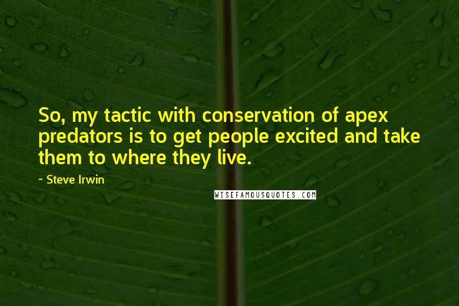 Steve Irwin Quotes: So, my tactic with conservation of apex predators is to get people excited and take them to where they live.