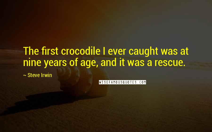 Steve Irwin Quotes: The first crocodile I ever caught was at nine years of age, and it was a rescue.