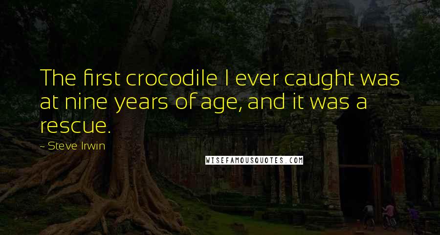 Steve Irwin Quotes: The first crocodile I ever caught was at nine years of age, and it was a rescue.