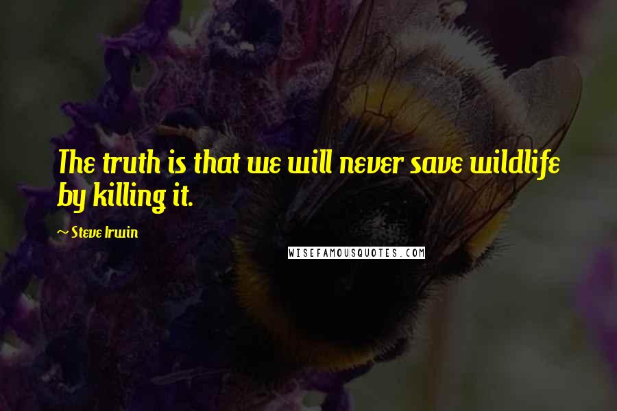 Steve Irwin Quotes: The truth is that we will never save wildlife by killing it.