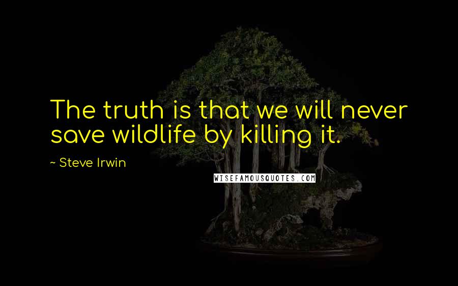 Steve Irwin Quotes: The truth is that we will never save wildlife by killing it.