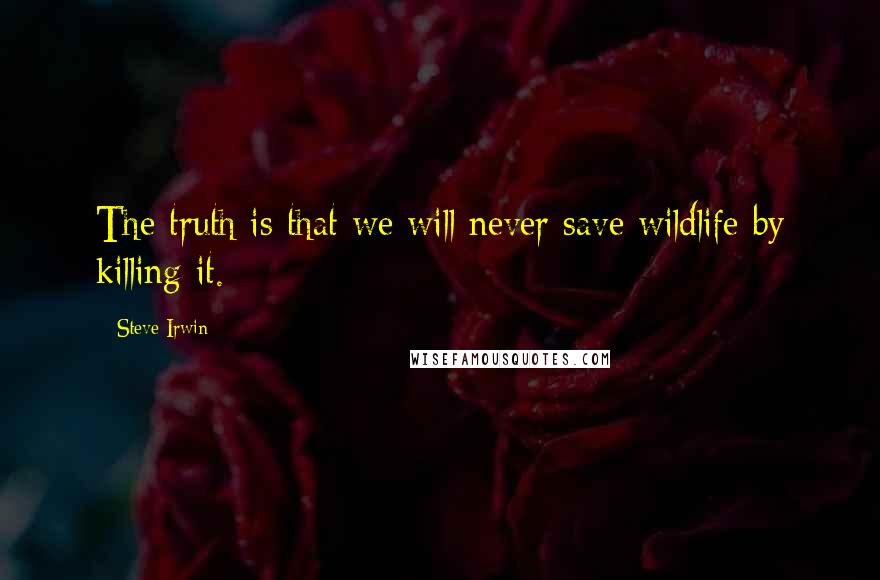 Steve Irwin Quotes: The truth is that we will never save wildlife by killing it.