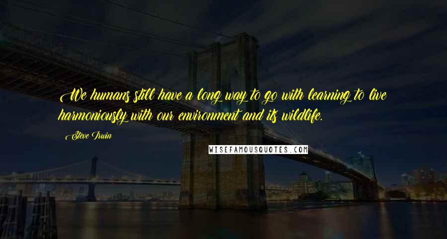 Steve Irwin Quotes: We humans still have a long way to go with learning to live harmoniously with our environment and its wildlife.