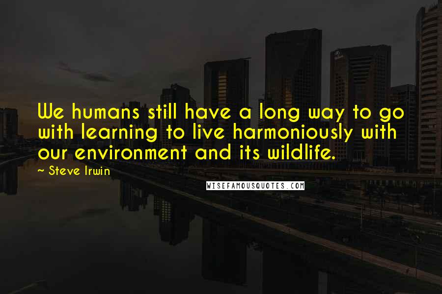 Steve Irwin Quotes: We humans still have a long way to go with learning to live harmoniously with our environment and its wildlife.