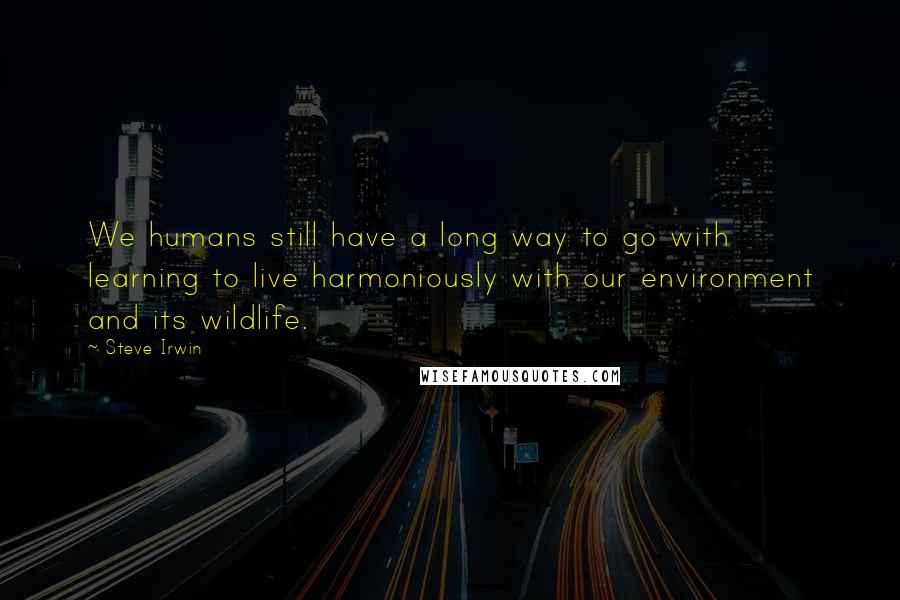 Steve Irwin Quotes: We humans still have a long way to go with learning to live harmoniously with our environment and its wildlife.