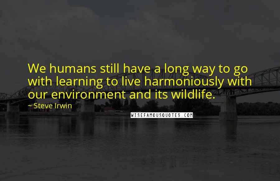 Steve Irwin Quotes: We humans still have a long way to go with learning to live harmoniously with our environment and its wildlife.