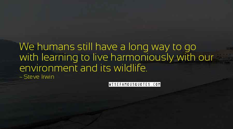 Steve Irwin Quotes: We humans still have a long way to go with learning to live harmoniously with our environment and its wildlife.