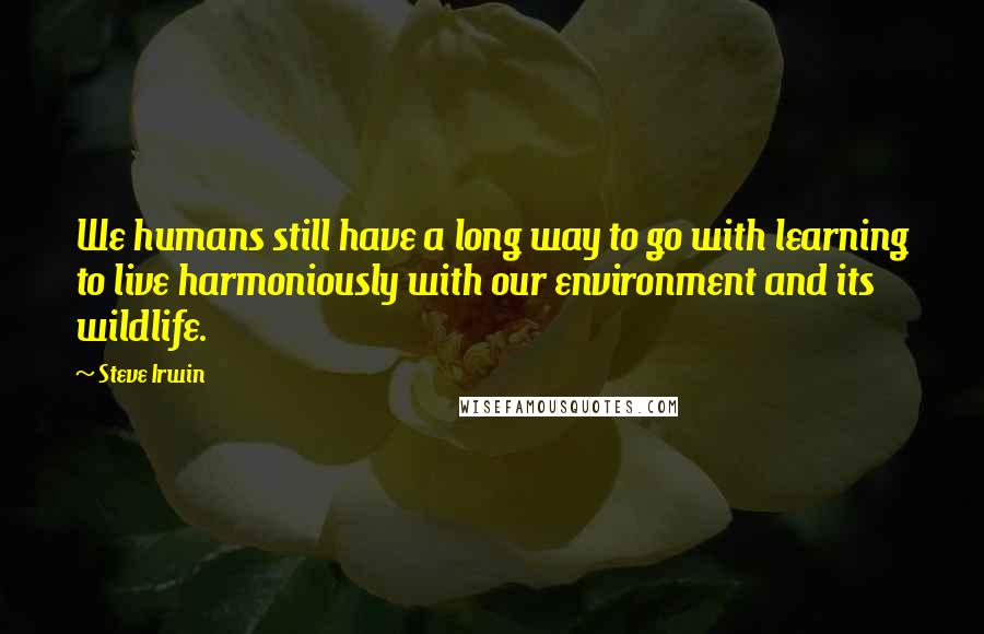 Steve Irwin Quotes: We humans still have a long way to go with learning to live harmoniously with our environment and its wildlife.