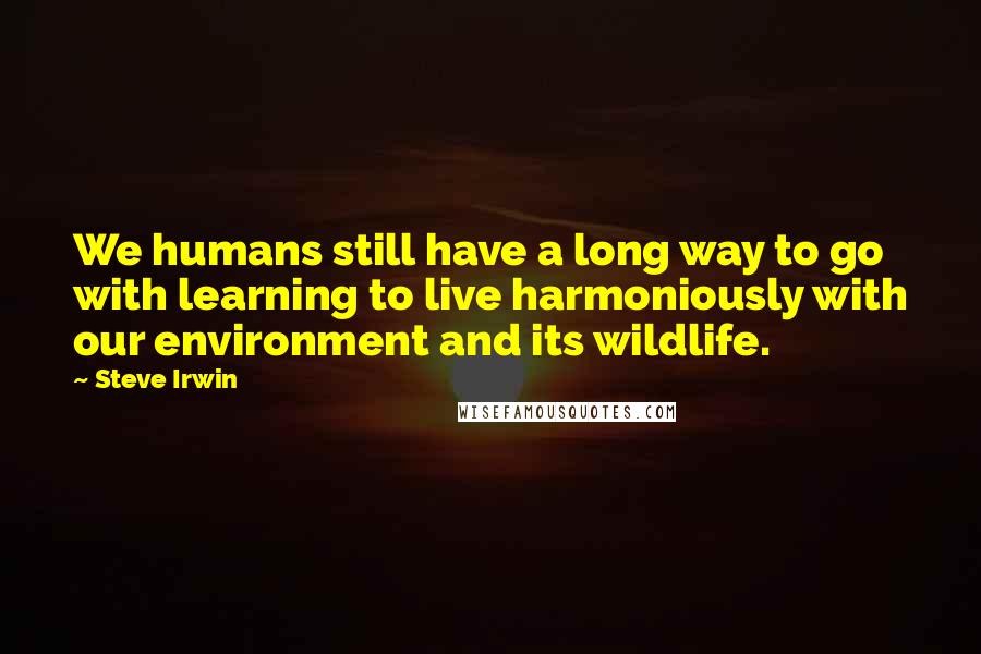 Steve Irwin Quotes: We humans still have a long way to go with learning to live harmoniously with our environment and its wildlife.