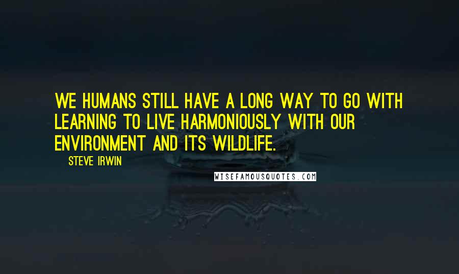 Steve Irwin Quotes: We humans still have a long way to go with learning to live harmoniously with our environment and its wildlife.