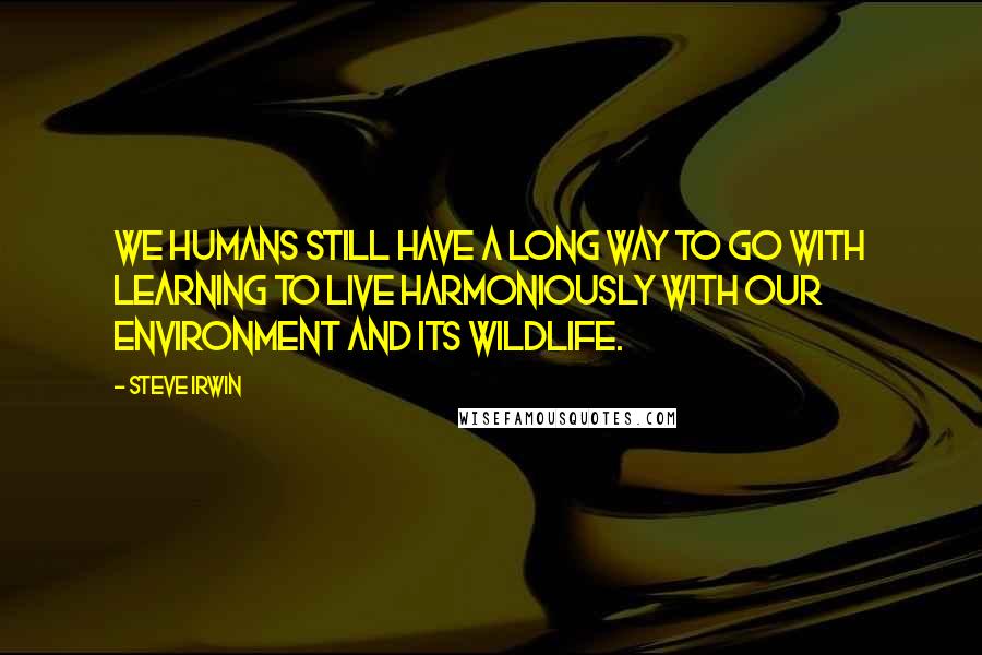 Steve Irwin Quotes: We humans still have a long way to go with learning to live harmoniously with our environment and its wildlife.
