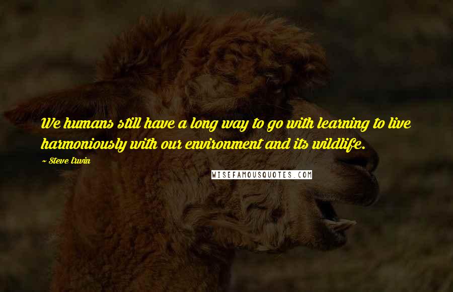 Steve Irwin Quotes: We humans still have a long way to go with learning to live harmoniously with our environment and its wildlife.