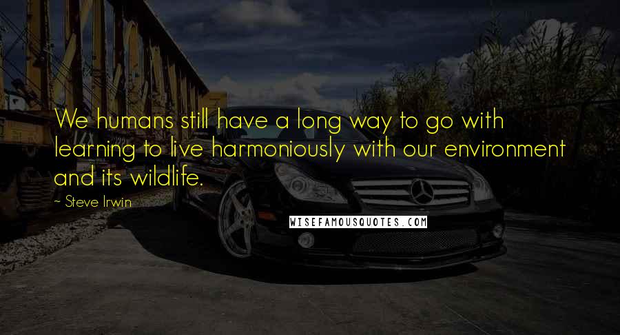 Steve Irwin Quotes: We humans still have a long way to go with learning to live harmoniously with our environment and its wildlife.