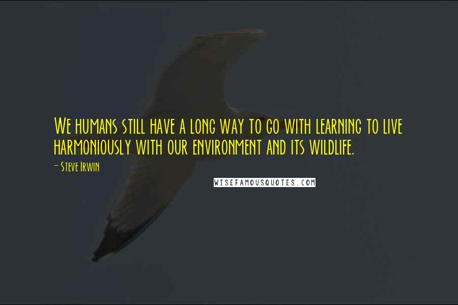 Steve Irwin Quotes: We humans still have a long way to go with learning to live harmoniously with our environment and its wildlife.