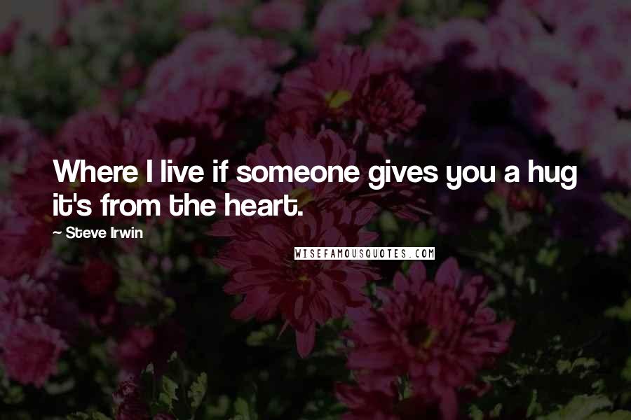 Steve Irwin Quotes: Where I live if someone gives you a hug it's from the heart.