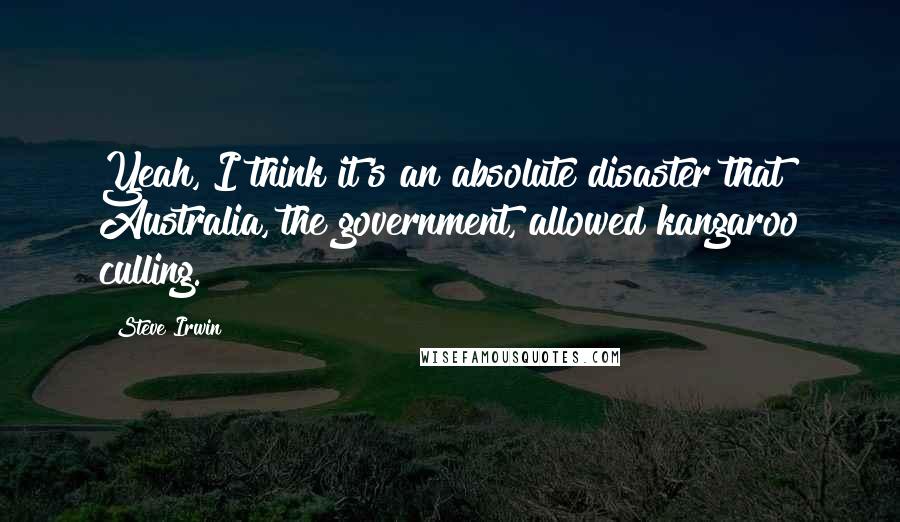 Steve Irwin Quotes: Yeah, I think it's an absolute disaster that Australia, the government, allowed kangaroo culling.