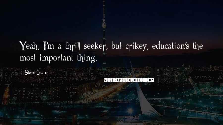 Steve Irwin Quotes: Yeah, I'm a thrill seeker, but crikey, education's the most important thing.