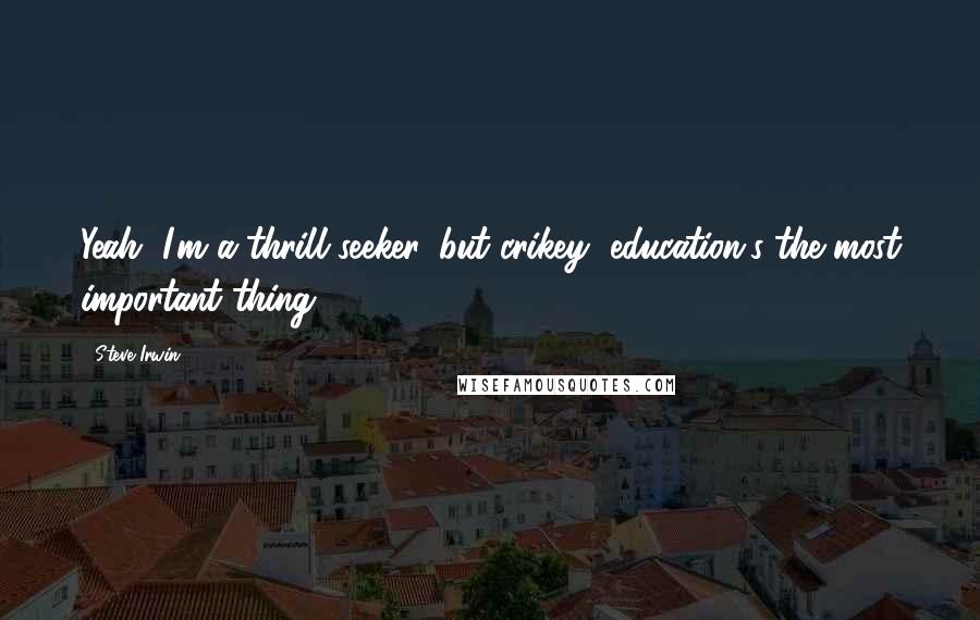 Steve Irwin Quotes: Yeah, I'm a thrill seeker, but crikey, education's the most important thing.