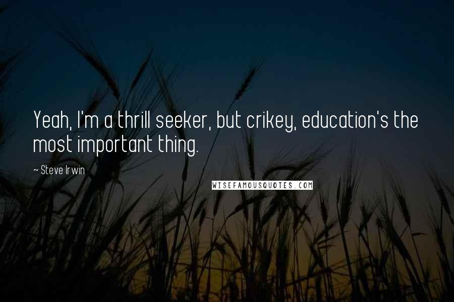 Steve Irwin Quotes: Yeah, I'm a thrill seeker, but crikey, education's the most important thing.