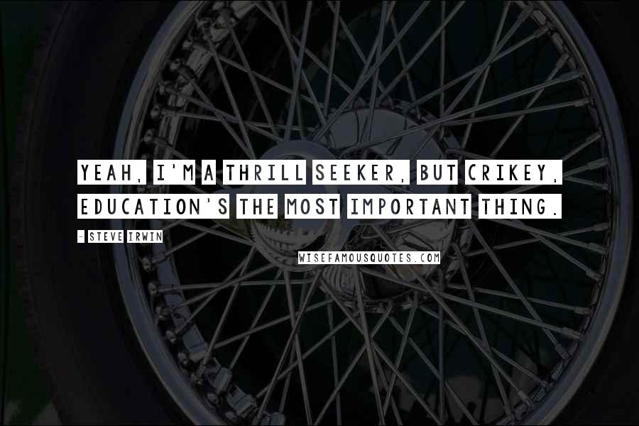 Steve Irwin Quotes: Yeah, I'm a thrill seeker, but crikey, education's the most important thing.