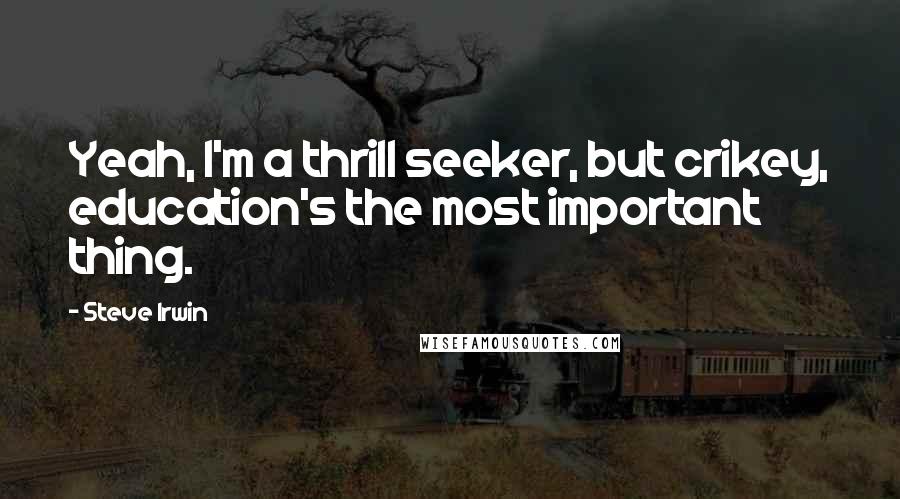 Steve Irwin Quotes: Yeah, I'm a thrill seeker, but crikey, education's the most important thing.