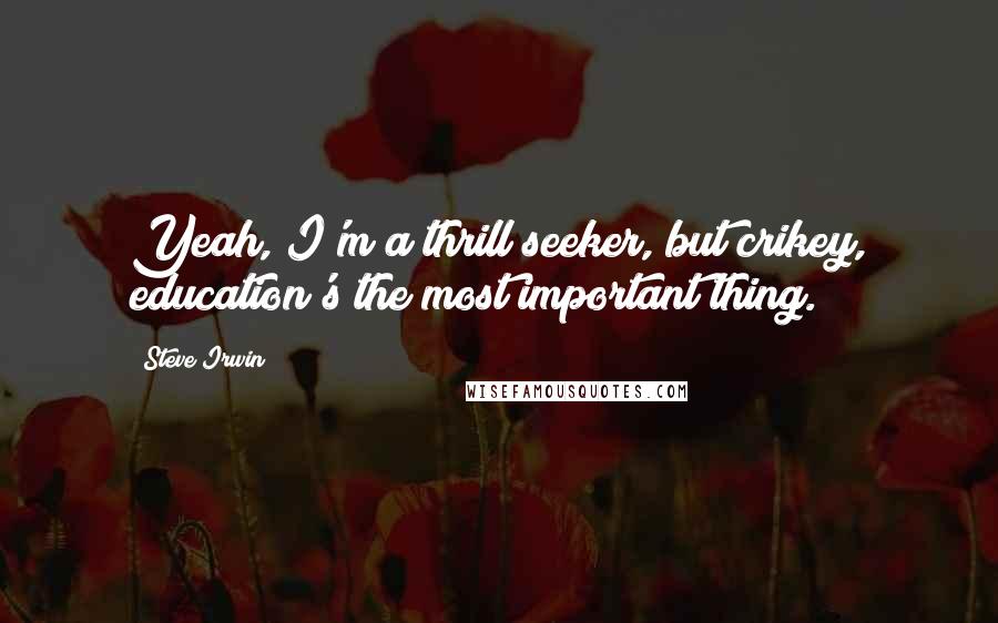Steve Irwin Quotes: Yeah, I'm a thrill seeker, but crikey, education's the most important thing.