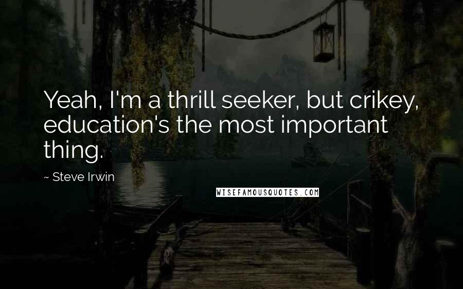Steve Irwin Quotes: Yeah, I'm a thrill seeker, but crikey, education's the most important thing.