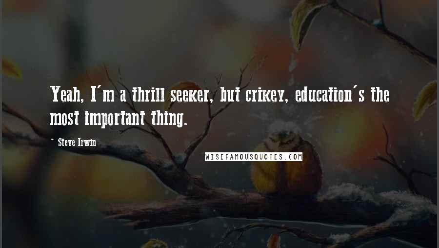 Steve Irwin Quotes: Yeah, I'm a thrill seeker, but crikey, education's the most important thing.
