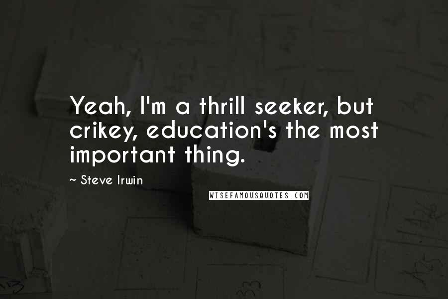 Steve Irwin Quotes: Yeah, I'm a thrill seeker, but crikey, education's the most important thing.