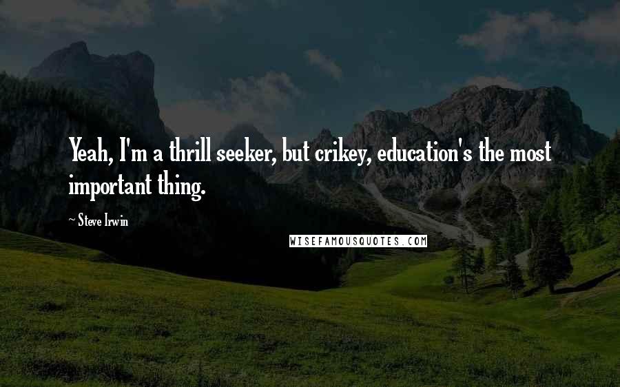 Steve Irwin Quotes: Yeah, I'm a thrill seeker, but crikey, education's the most important thing.
